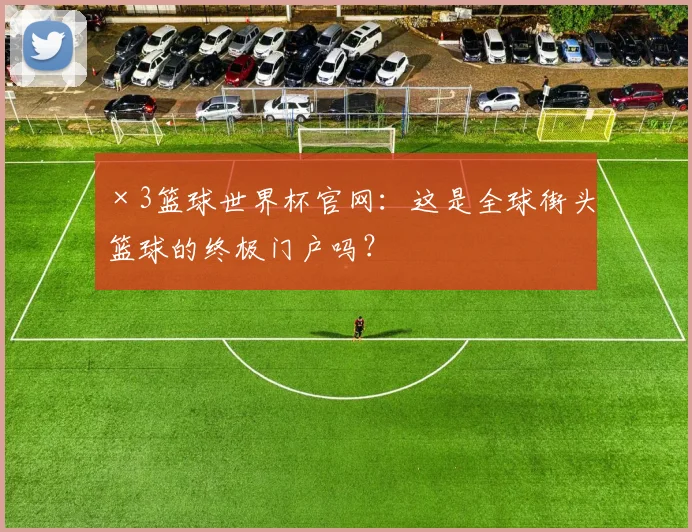 ×3篮球世界杯官网：这是全球街头篮球的终极门户吗？