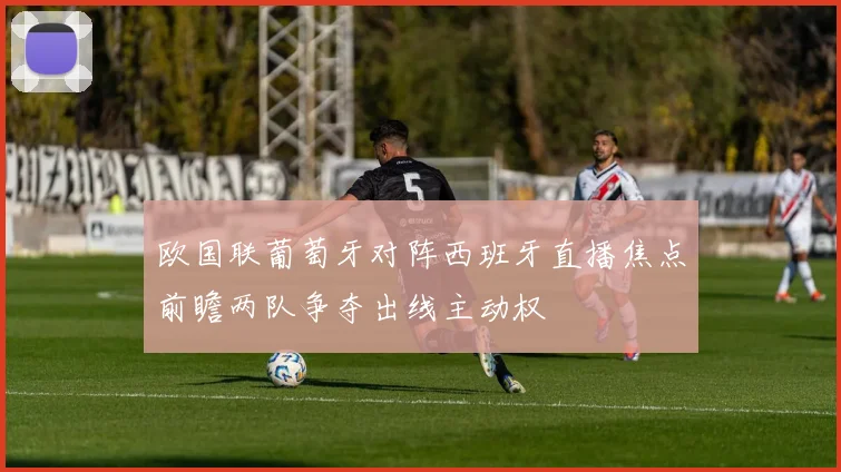 欧国联葡萄牙对阵西班牙直播焦点前瞻两队争夺出线主动权