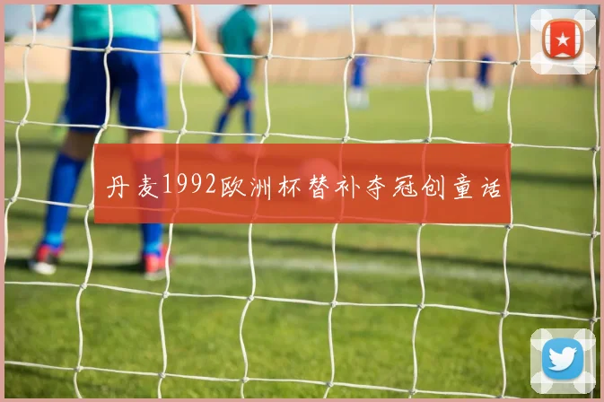 丹麦1992欧洲杯替补夺冠创童话