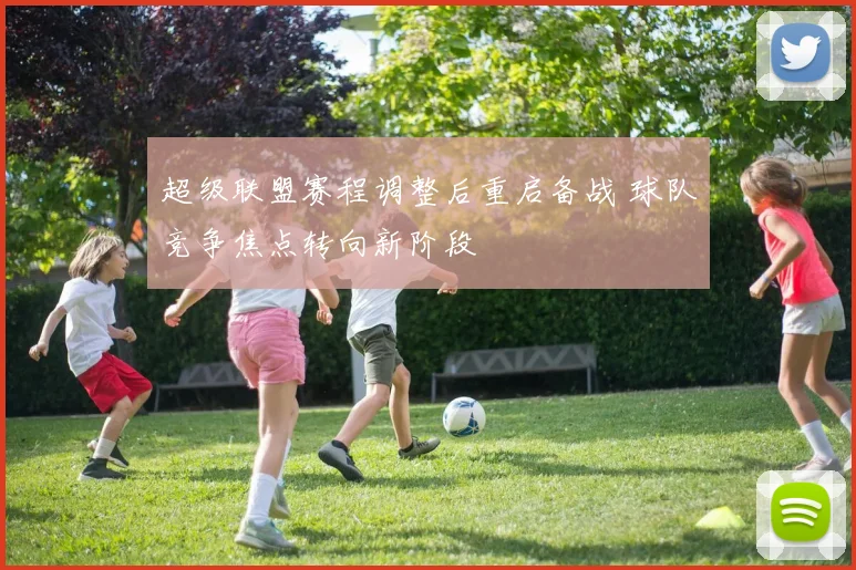 超级联盟赛程调整后重启备战 球队竞争焦点转向新阶段