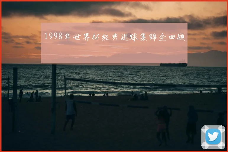 1998年世界杯经典进球集锦全回顾