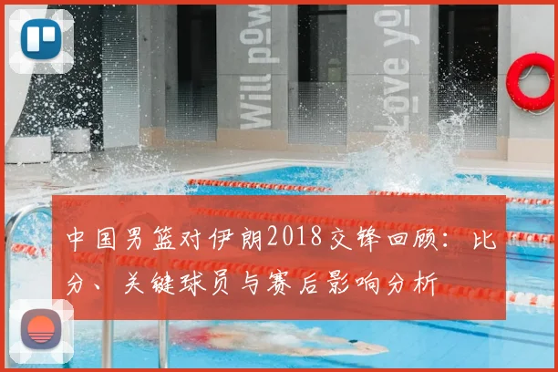 中国男篮对伊朗2018交锋回顾：比分、关键球员与赛后影响分析