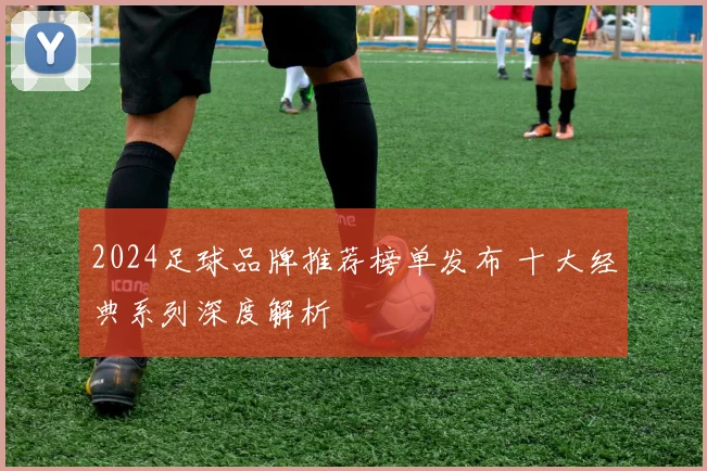 2024足球品牌推荐榜单发布 十大经典系列深度解析