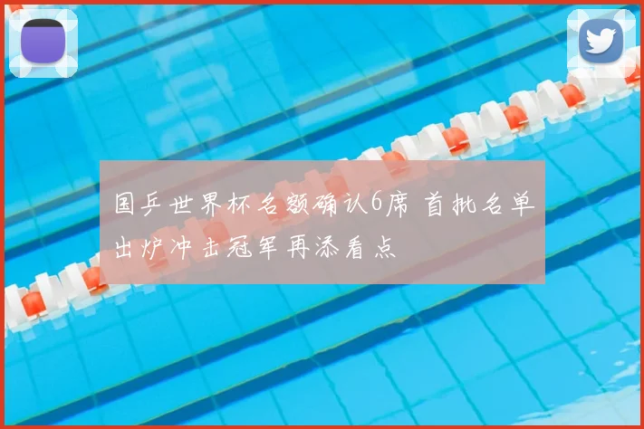 国乒世界杯名额确认6席 首批名单出炉冲击冠军再添看点