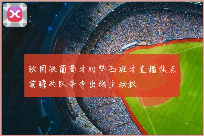欧国联葡萄牙对阵西班牙直播焦点前瞻两队争夺出线主动权