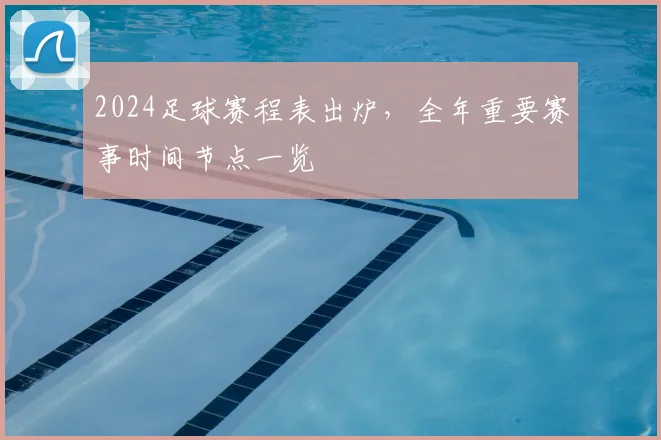 2024足球赛程表出炉，全年重要赛事时间节点一览