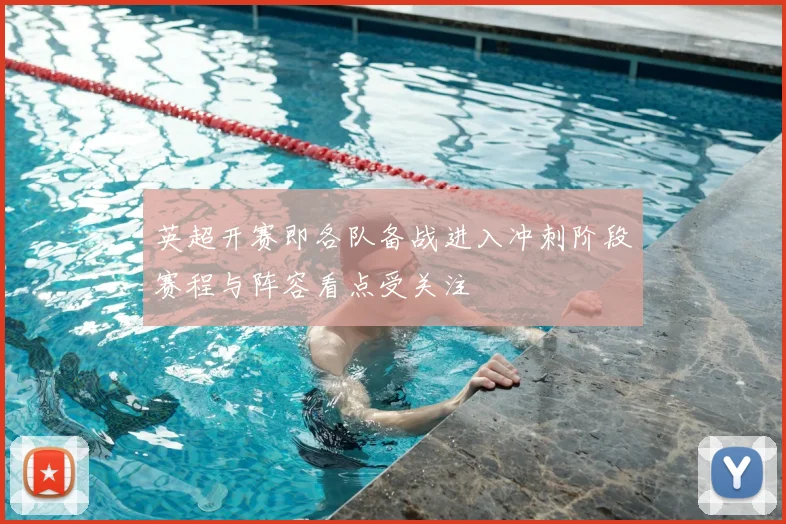 英超开赛即各队备战进入冲刺阶段赛程与阵容看点受关注
