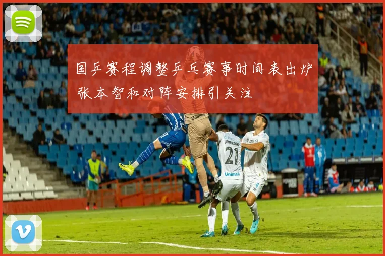国乒赛程调整乒乓赛事时间表出炉 张本智和对阵安排引关注