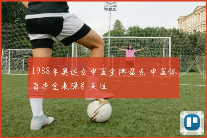 1988年奥运会中国金牌盘点 中国体育夺金表现引关注