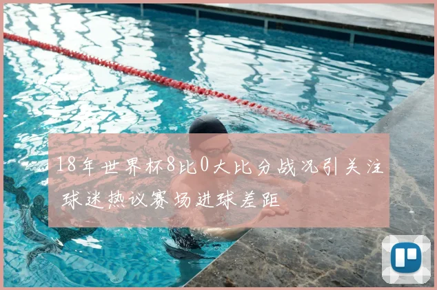 18年世界杯8比0大比分战况引关注 球迷热议赛场进球差距