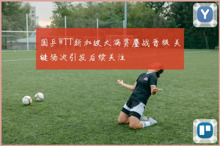 国乒WTT新加坡大满贯鏖战晋级 关键场次引发后续关注