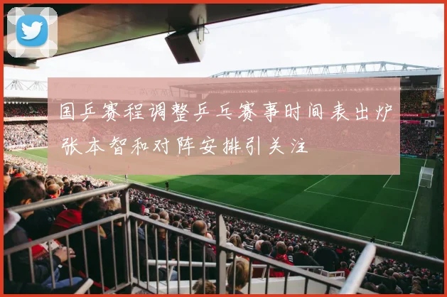 国乒赛程调整乒乓赛事时间表出炉 张本智和对阵安排引关注