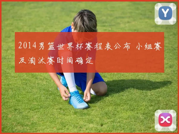 2014男篮世界杯赛程表公布 小组赛及淘汰赛时间确定