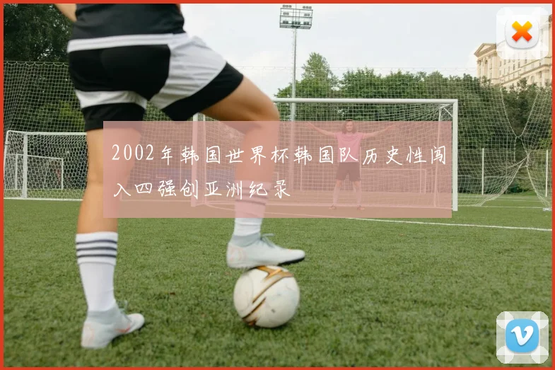 2002年韩国世界杯韩国队历史性闯入四强创亚洲纪录