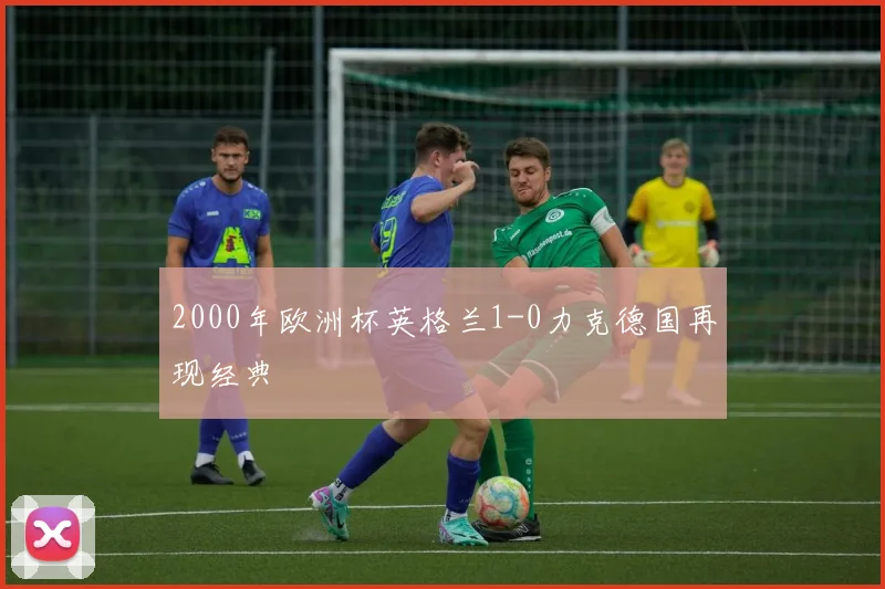 2000年欧洲杯英格兰1-0力克德国再现经典