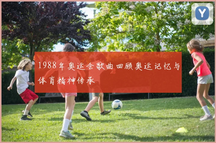 1988年奥运会歌曲回顾奥运记忆与体育精神传承