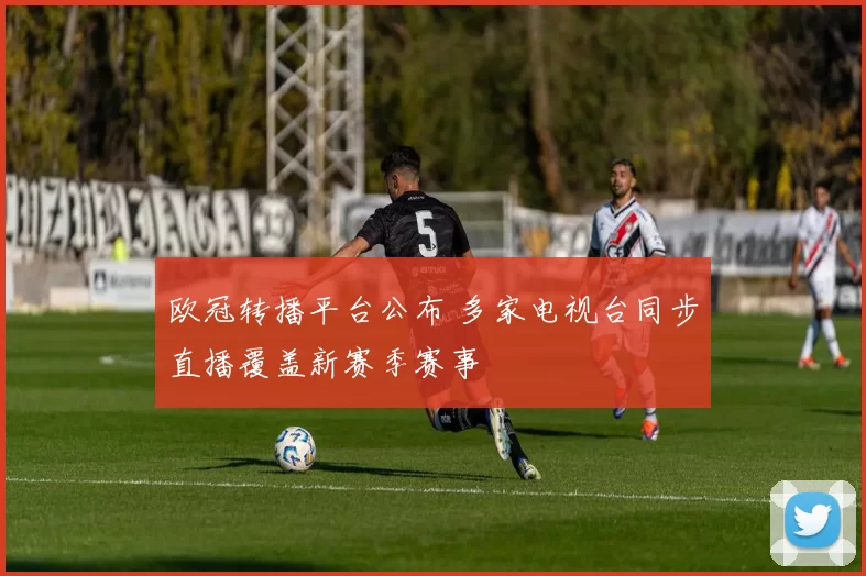 欧冠转播平台公布 多家电视台同步直播覆盖新赛季赛事