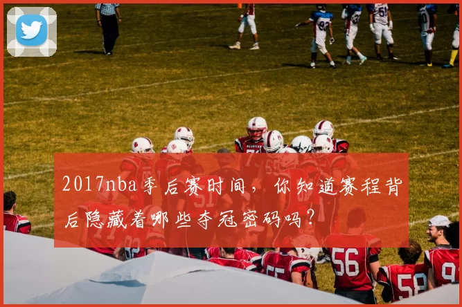 2017nba季后赛时间,你知道赛程背后隐藏着哪些夺冠密码吗?