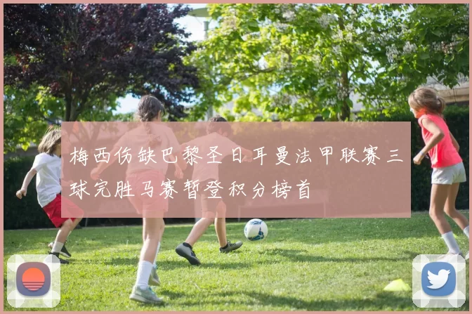 梅西伤缺巴黎圣日耳曼法甲联赛三球完胜马赛暂登积分榜首