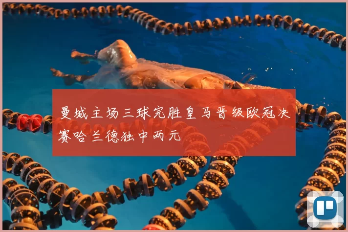 曼城主场三球完胜皇马晋级欧冠决赛哈兰德独中两元