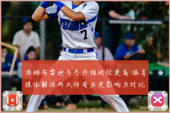 汤姆布雷迪与乔丹谁地位更高 体育媒体解读两大传奇历史影响力对比