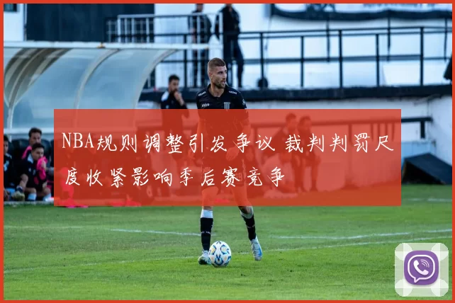 NBA规则调整引发争议 裁判判罚尺度收紧影响季后赛竞争