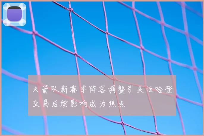 火箭队新赛季阵容调整引关注哈登交易后续影响成为焦点