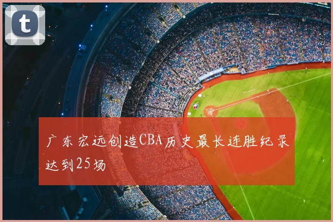 广东宏远创造CBA历史最长连胜纪录达到25场