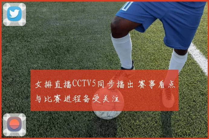 女排直播CCTV5同步播出 赛事看点与比赛进程备受关注