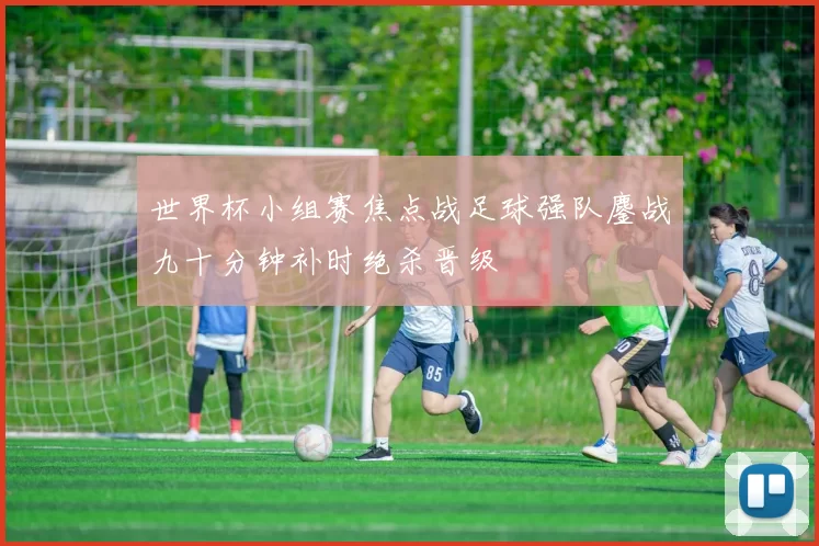 世界杯小组赛焦点战足球强队鏖战九十分钟补时绝杀晋级