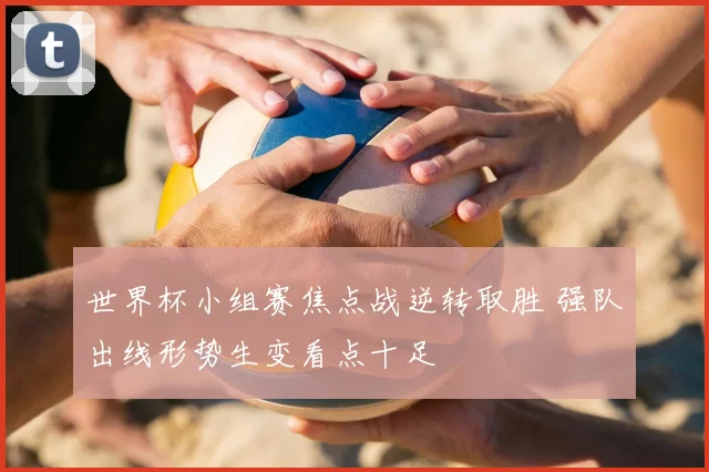 世界杯小组赛焦点战逆转取胜 强队出线形势生变看点十足