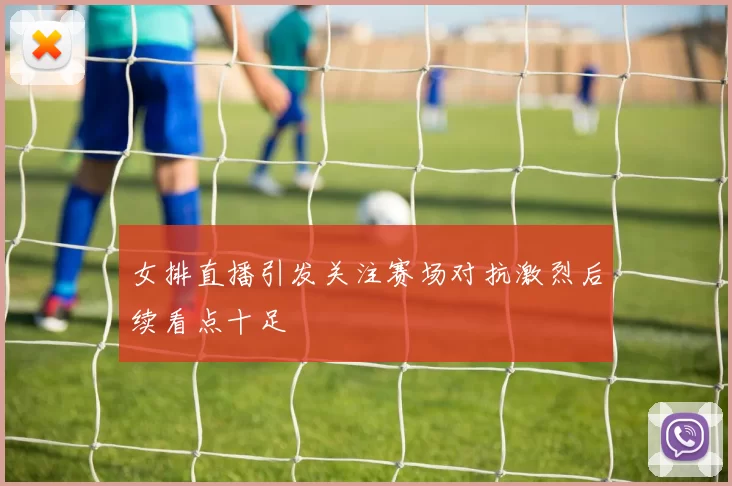 女排直播引发关注赛场对抗激烈后续看点十足