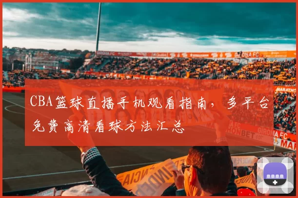 CBA篮球直播手机观看指南，多平台免费高清看球方法汇总