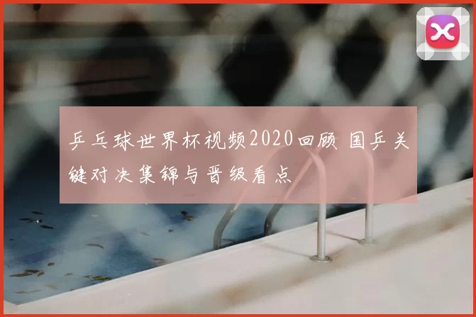 乒乓球世界杯视频2020回顾 国乒关键对决集锦与晋级看点