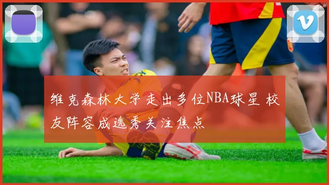 维克森林大学走出多位NBA球星 校友阵容成选秀关注焦点