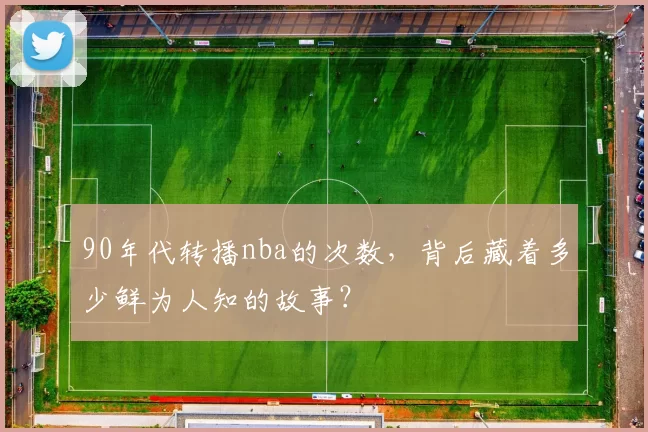 90年代转播nba的次数，背后藏着多少鲜为人知的故事？