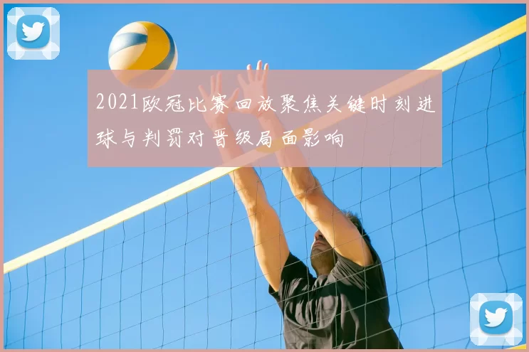 2021欧冠比赛回放聚焦关键时刻进球与判罚对晋级局面影响