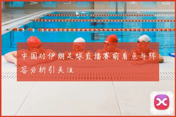 中国对伊朗足球直播赛前看点与阵容分析引关注