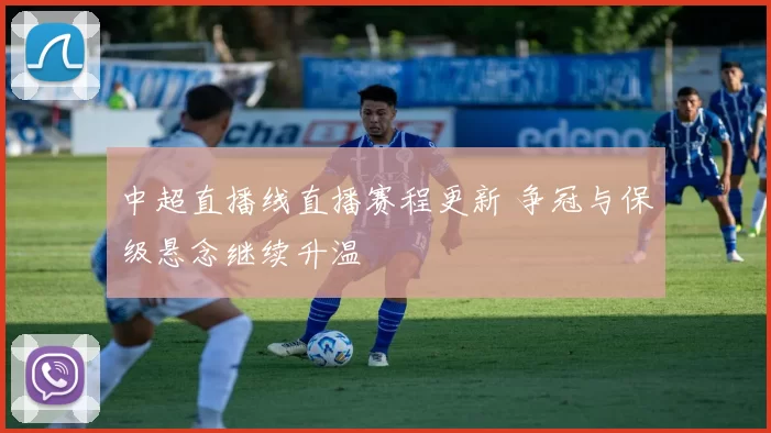 中超直播线直播赛程更新 争冠与保级悬念继续升温