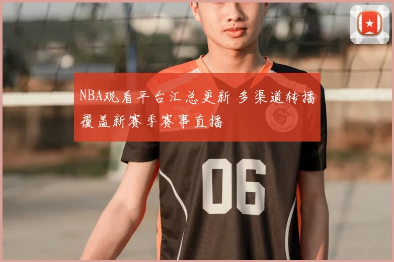 NBA观看平台汇总更新 多渠道转播覆盖新赛季赛事直播