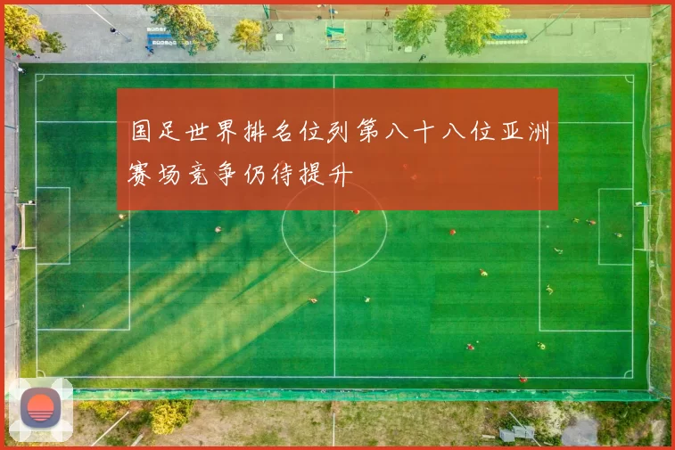 国足世界排名位列第八十八位亚洲赛场竞争仍待提升