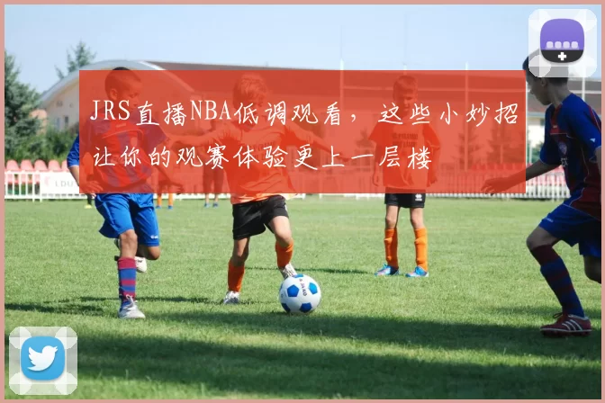 JRS直播NBA低调观看,这些小妙招让你的观赛体验更上一层楼