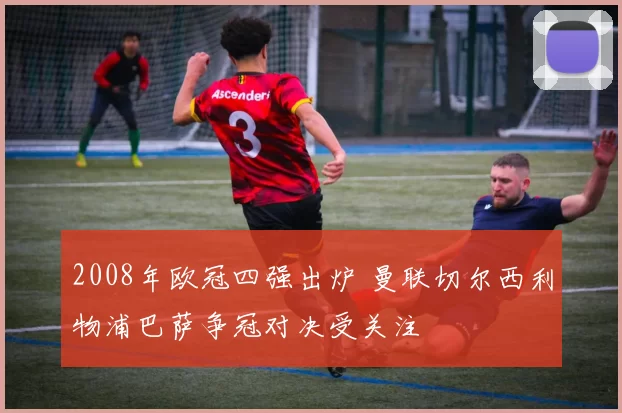 2008年欧冠四强出炉 曼联切尔西利物浦巴萨争冠对决受关注