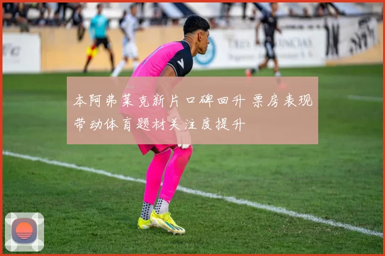 本阿弗莱克新片口碑回升 票房表现带动体育题材关注度提升
