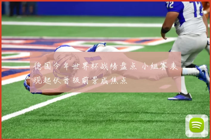 德国今年世界杯战绩盘点 小组赛表现起伏晋级前景成焦点