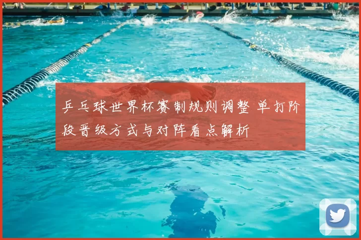 乒乓球世界杯赛制规则调整 单打阶段晋级方式与对阵看点解析