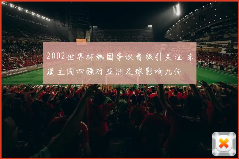 2002世界杯韩国争议晋级引关注 东道主闯四强对亚洲足球影响几何