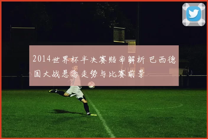 2014世界杯半决赛赔率解析 巴西德国大战悬念走势与比赛前景