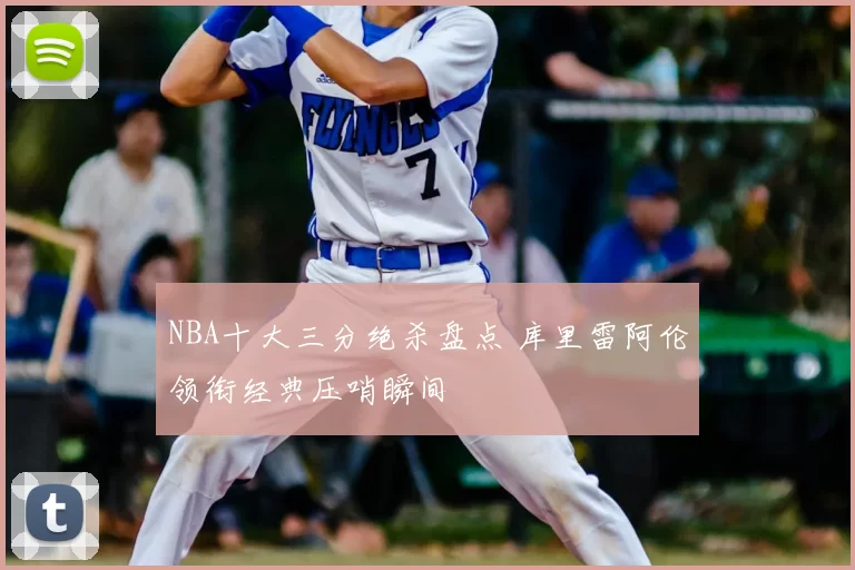 NBA十大三分绝杀盘点 库里雷阿伦领衔经典压哨瞬间