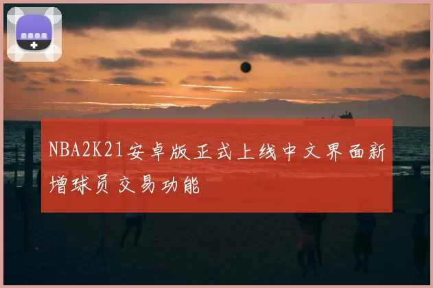 NBA2K21安卓版正式上线中文界面新增球员交易功能